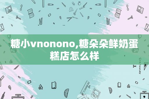 糖小vnonono,糖朵朵鲜奶蛋糕店怎么样