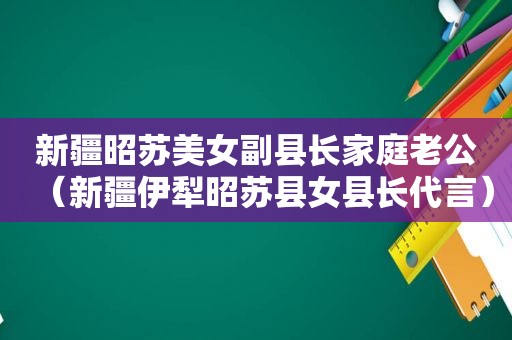 新疆昭苏美女副县长家庭老公（新疆伊犁昭苏县女县长代言）