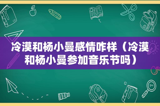 冷漠和杨小曼感情咋样（冷漠和杨小曼参加音乐节吗）