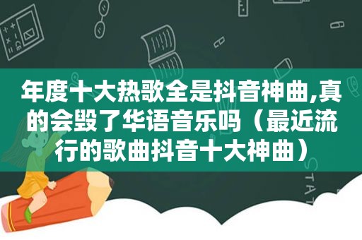 年度十大热歌全是抖音神曲,真的会毁了华语音乐吗（最近流行的歌曲抖音十大神曲）