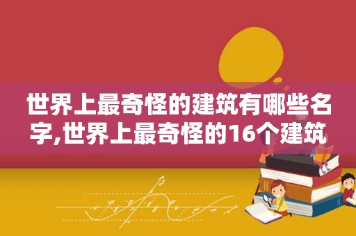 世界上最奇怪的建筑有哪些名字,世界上最奇怪的16个建筑