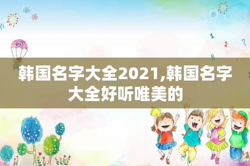 韩国名字大全2021,韩国名字大全好听唯美的