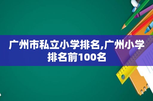 广州市私立小学排名,广州小学排名前100名