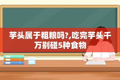 芋头属于粗粮吗?,吃完芋头千万别碰5种食物