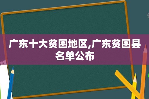 广东十大贫困地区,广东贫困县名单公布