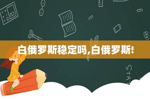 白俄罗斯稳定吗,白俄罗斯!