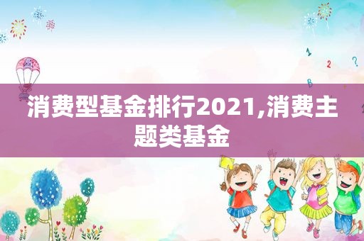 消费型基金排行2021,消费主题类基金