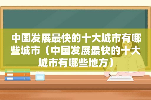 中国发展最快的十大城市有哪些城市（中国发展最快的十大城市有哪些地方）