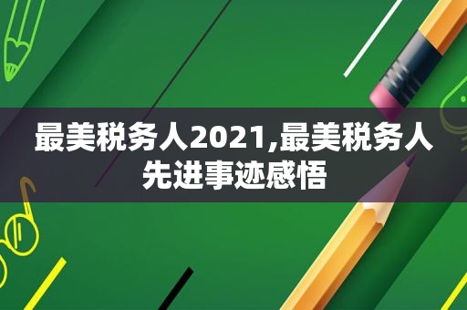 最美税务人2021,最美税务人先进事迹感悟