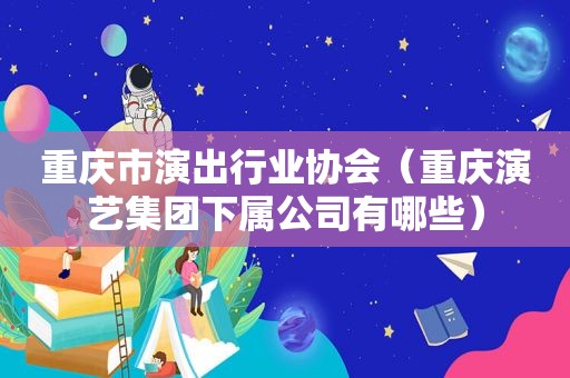 重庆市演出行业协会（重庆演艺集团下属公司有哪些）