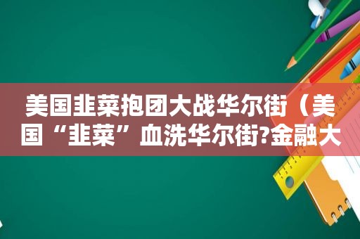 美国韭菜抱团大战华尔街（美国“韭菜”血洗华尔街?金融大鳄千算万算,算漏了它!）