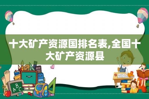 十大矿产资源国排名表,全国十大矿产资源县