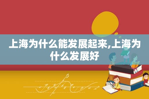 上海为什么能发展起来,上海为什么发展好