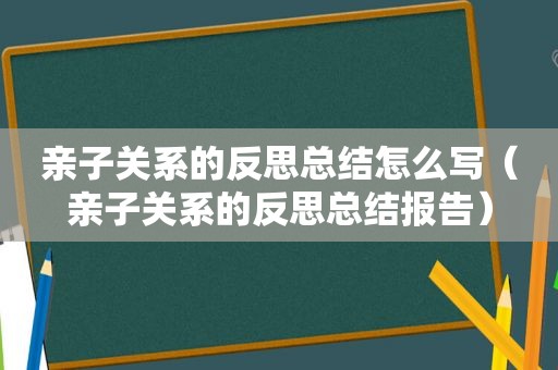 亲子关系的反思总结怎么写（亲子关系的反思总结报告）