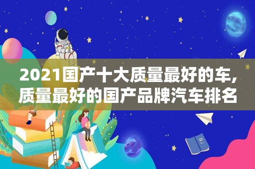 2021国产十大质量最好的车,质量最好的国产品牌汽车排名榜