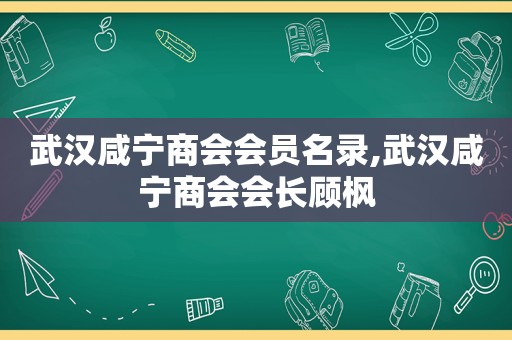 武汉咸宁商会会员名录,武汉咸宁商会会长顾枫