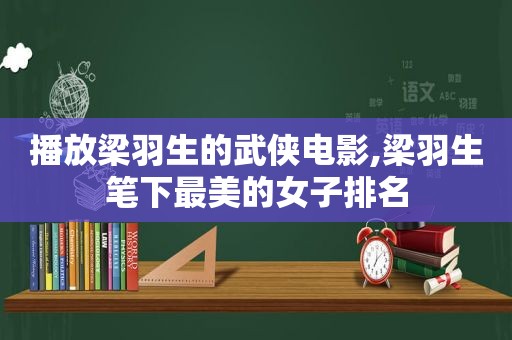 播放梁羽生的武侠电影,梁羽生笔下最美的女子排名