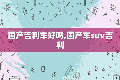 国产吉利车好吗,国产车suv吉利