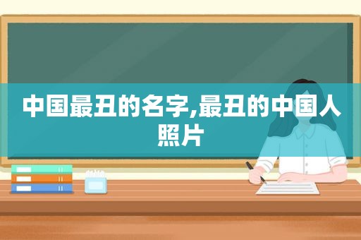 中国最丑的名字,最丑的中国人照片