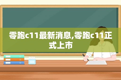 零跑c11最新消息,零跑c11正式上市