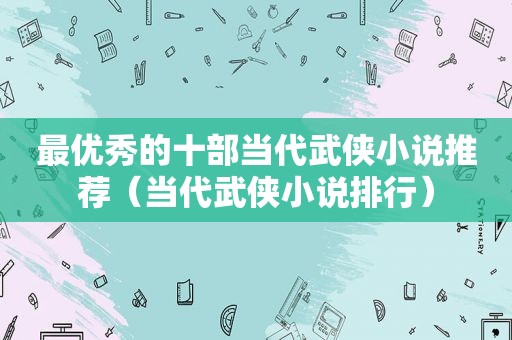 最优秀的十部当代武侠小说推荐（当代武侠小说排行）