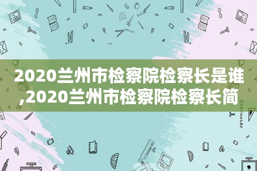 2020 *** 市检察院检察长是谁,2020 *** 市检察院检察长简历