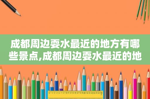 成都周边耍水最近的地方有哪些景点,成都周边耍水最近的地方有哪些呢