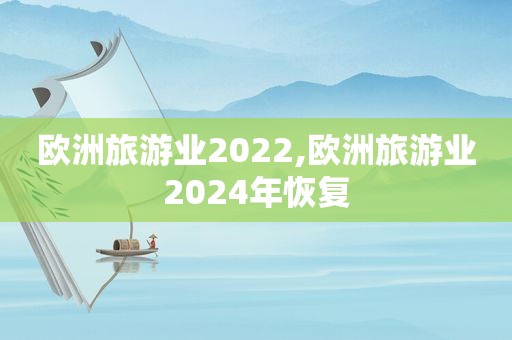 欧洲旅游业2022,欧洲旅游业2024年恢复