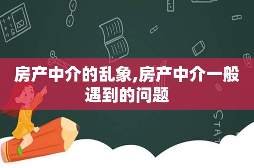 房产中介的乱象,房产中介一般遇到的问题