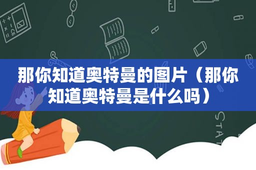 那你知道奥特曼的图片（那你知道奥特曼是什么吗）