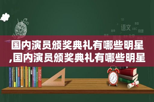 国内演员颁奖典礼有哪些明星,国内演员颁奖典礼有哪些明星参加