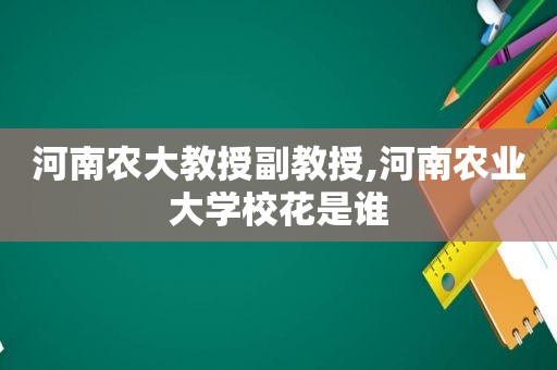 河南农大教授副教授,河南农业大学校花是谁