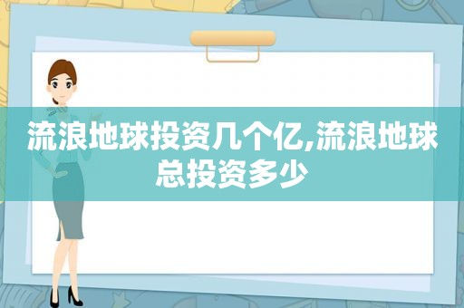 流浪地球投资几个亿,流浪地球总投资多少