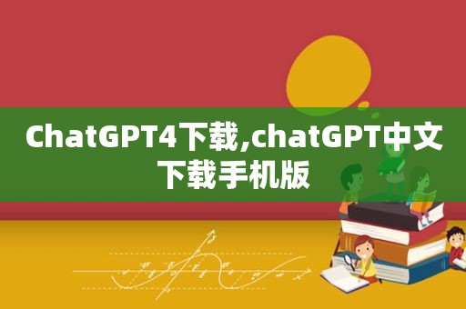 ChatGPT4下载,chatGPT中文下载手机版