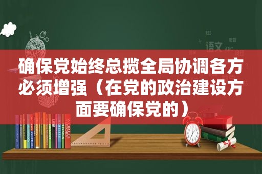 确保党始终总揽全局协调各方必须增强（在党的政治建设方面要确保党的）