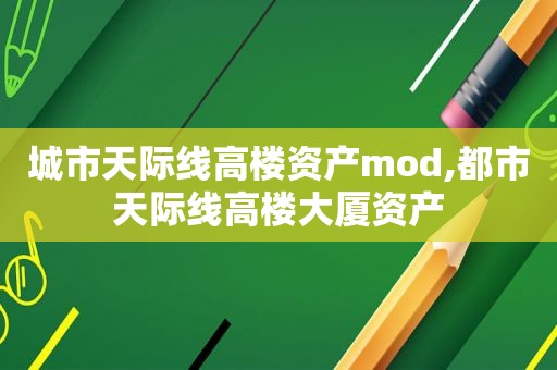 城市天际线高楼资产mod,都市天际线高楼大厦资产