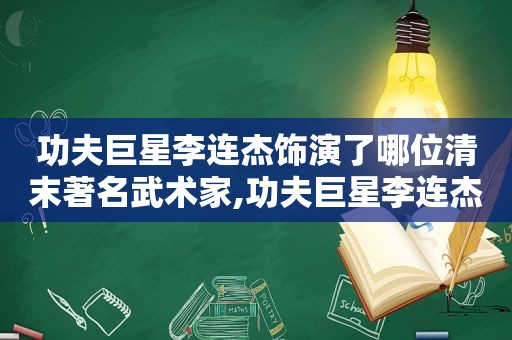 功夫巨星李连杰饰演了哪位清末著名武术家,功夫巨星李连杰是哪一年出生的