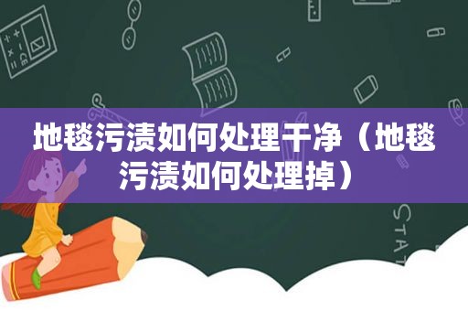 地毯污渍如何处理干净（地毯污渍如何处理掉）