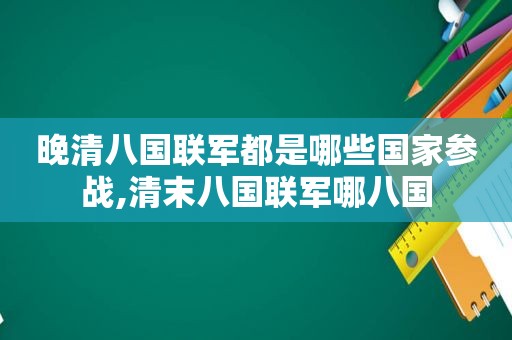 晚清八国联军都是哪些国家参战,清末八国联军哪八国