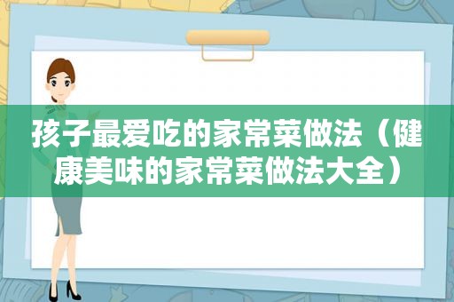 孩子最爱吃的家常菜做法（健康美味的家常菜做法大全）