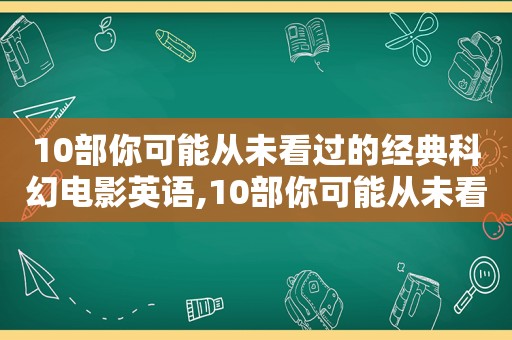 10部你可能从未看过的经典科幻电影英语,10部你可能从未看过的经典科幻电影英文