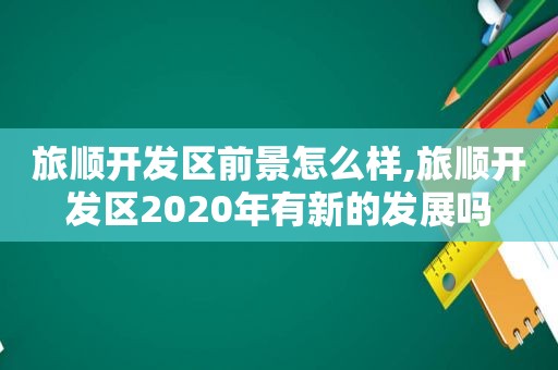 旅顺开发区前景怎么样,旅顺开发区2020年有新的发展吗