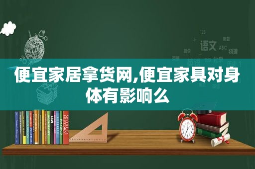 便宜家居拿货网,便宜家具对身体有影响么