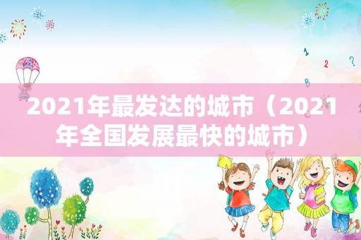 2021年最发达的城市（2021年全国发展最快的城市）