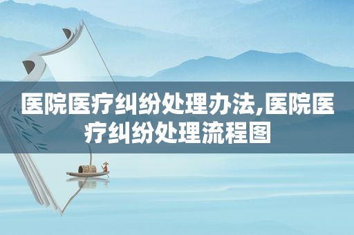 医院医疗纠纷处理办法,医院医疗纠纷处理流程图