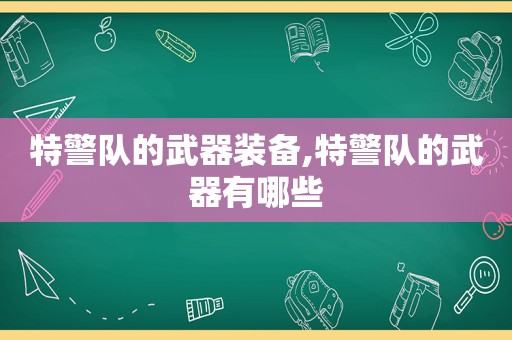 特警队的武器装备,特警队的武器有哪些