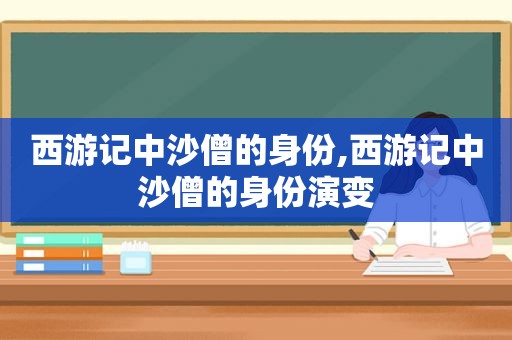 西游记中沙僧的身份,西游记中沙僧的身份演变  第1张