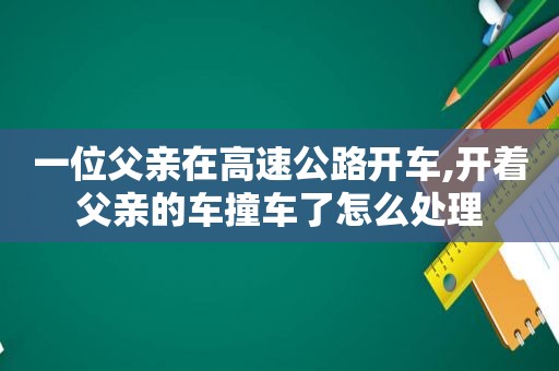 一位父亲在高速公路开车,开着父亲的车撞车了怎么处理