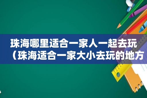 珠海哪里适合一家人一起去玩（珠海适合一家大小去玩的地方）