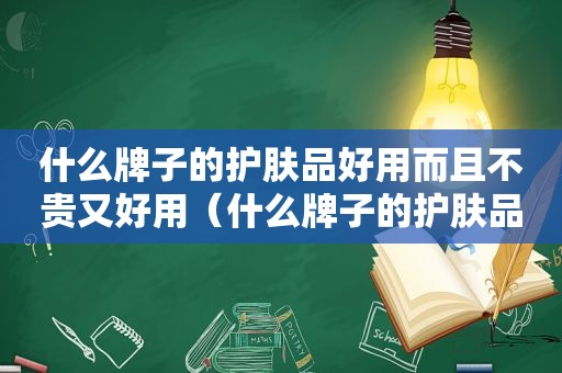 什么牌子的护肤品好用而且不贵又好用（什么牌子的护肤品好用而且不贵的）